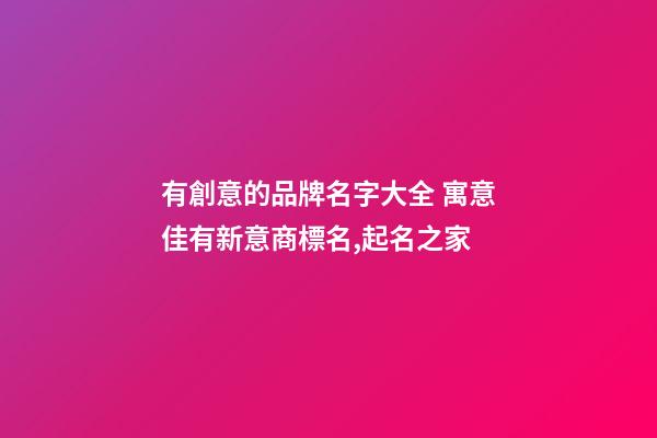 有創意的品牌名字大全 寓意佳有新意商標名,起名之家